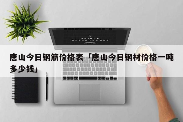 唐山今日钢筋价格表「唐山今日钢材价格一吨多少钱」 综合