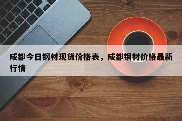 成都今日钢材现货价格表，成都钢材价格最新行情 时事
