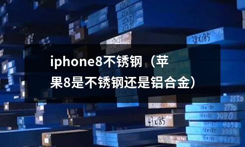 iphone8不锈钢（苹果8是不锈钢还是铝合金）